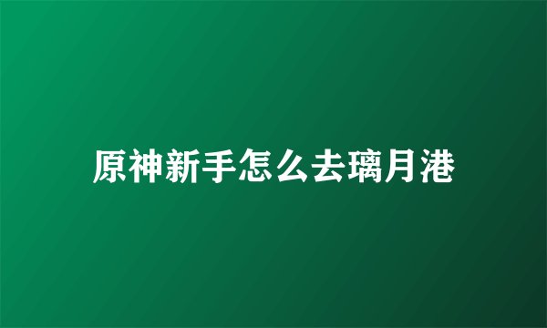 原神新手怎么去璃月港