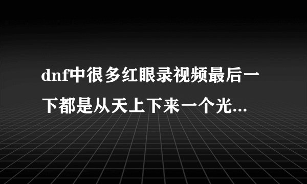 dnf中很多红眼录视频最后一下都是从天上下来一个光柱、然后在地上爆炸、那是什么技能