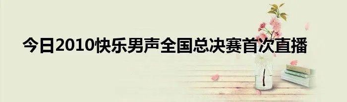 今日2010快乐男声全国总决赛首次直播