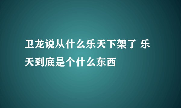 卫龙说从什么乐天下架了 乐天到底是个什么东西