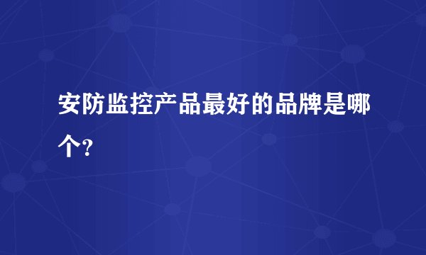 安防监控产品最好的品牌是哪个？