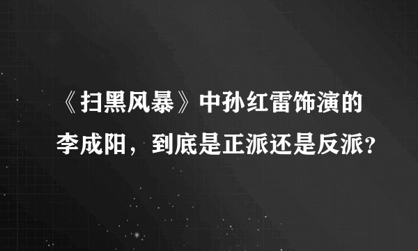 《扫黑风暴》中孙红雷饰演的李成阳，到底是正派还是反派？