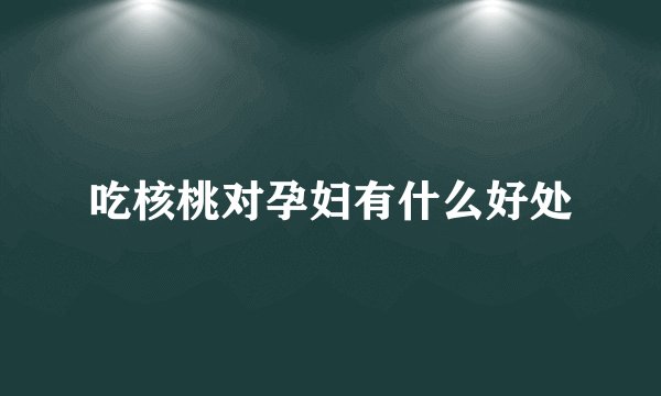 吃核桃对孕妇有什么好处