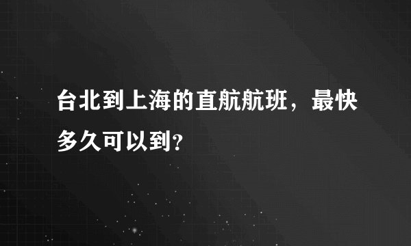 台北到上海的直航航班，最快多久可以到？