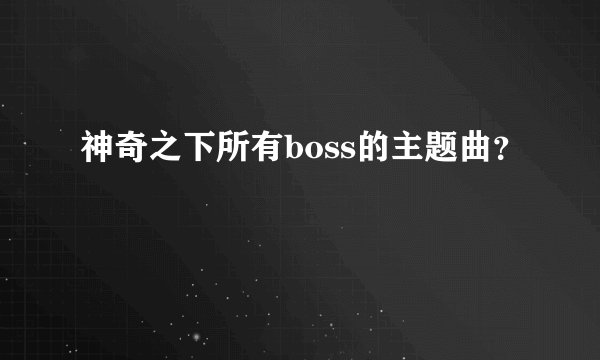 神奇之下所有boss的主题曲？