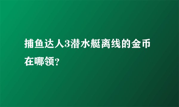 捕鱼达人3潜水艇离线的金币在哪领？