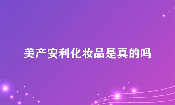 美产安利化妆品是真的吗