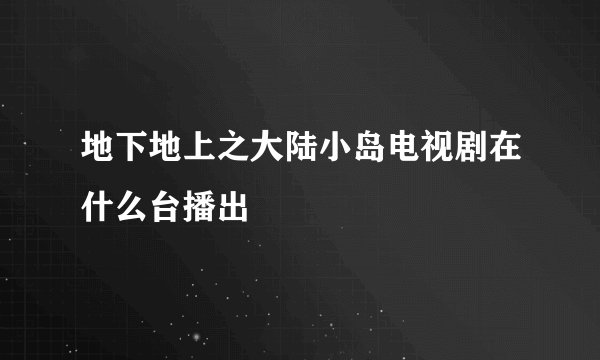 地下地上之大陆小岛电视剧在什么台播出