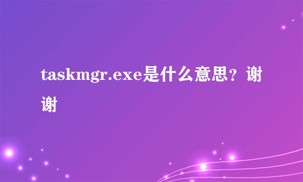 taskmgr.exe是什么意思？谢谢