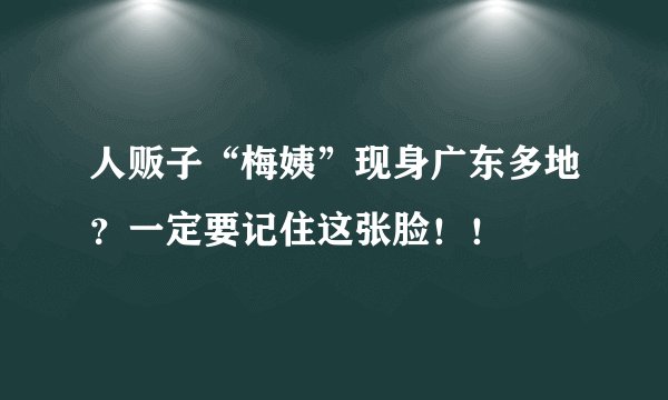 人贩子“梅姨”现身广东多地？一定要记住这张脸！！