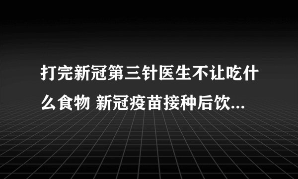 打完新冠第三针医生不让吃什么食物 新冠疫苗接种后饮食要注意四点