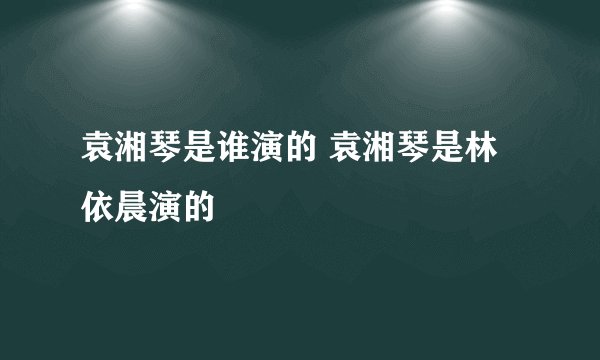袁湘琴是谁演的 袁湘琴是林依晨演的