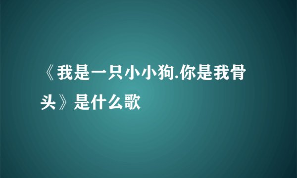 《我是一只小小狗.你是我骨头》是什么歌