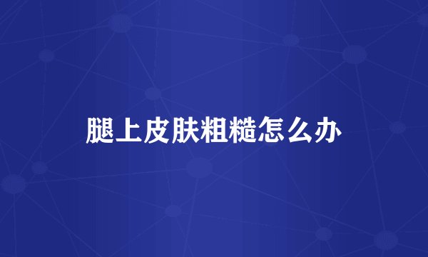 腿上皮肤粗糙怎么办