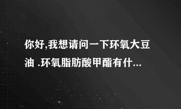 你好,我想请问一下环氧大豆油 .环氧脂肪酸甲酯有什么分别?