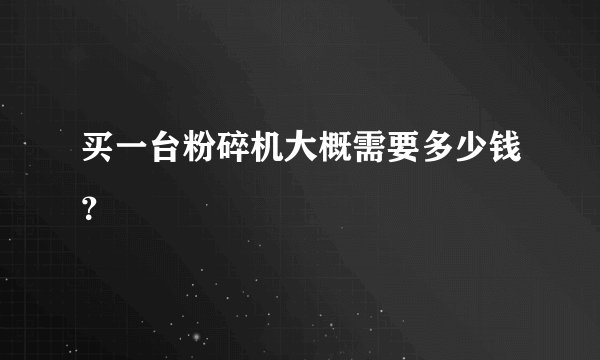 买一台粉碎机大概需要多少钱？