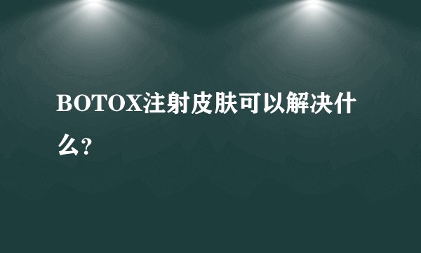 BOTOX注射皮肤可以解决什么?