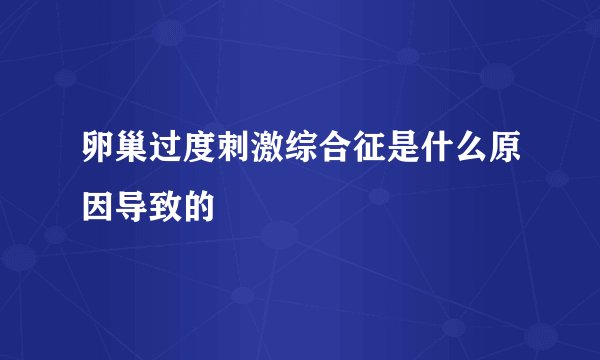 卵巢过度刺激综合征是什么原因导致的