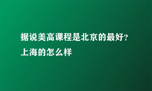 据说美高课程是北京的最好？上海的怎么样