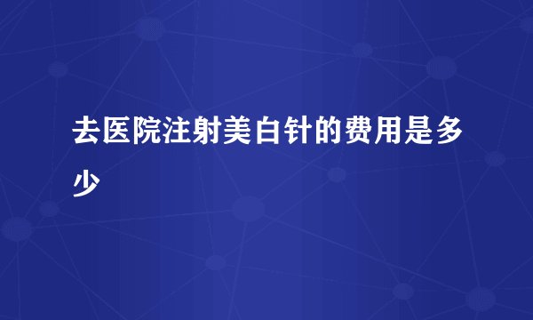 去医院注射美白针的费用是多少