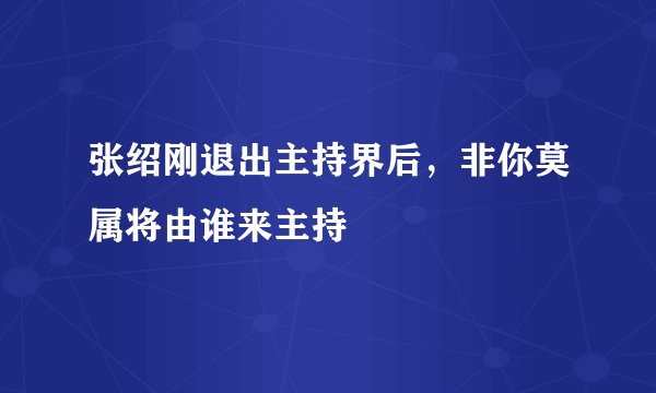 张绍刚退出主持界后，非你莫属将由谁来主持