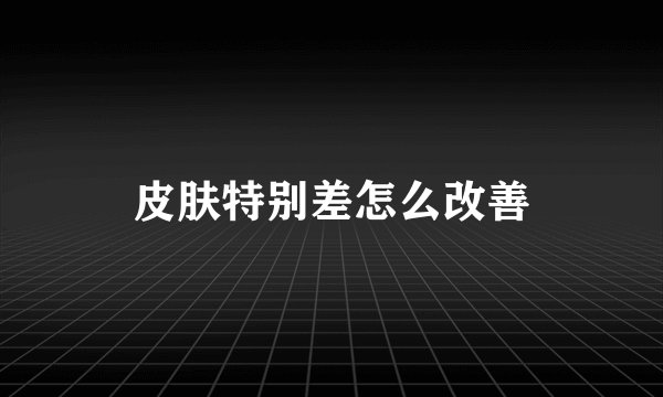 皮肤特别差怎么改善