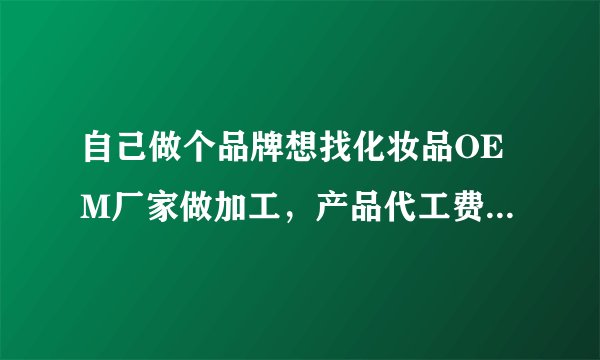 自己做个品牌想找化妆品OEM厂家做加工，产品代工费用怎么算的？