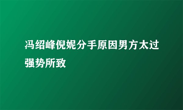 冯绍峰倪妮分手原因男方太过强势所致
