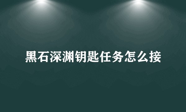 黑石深渊钥匙任务怎么接