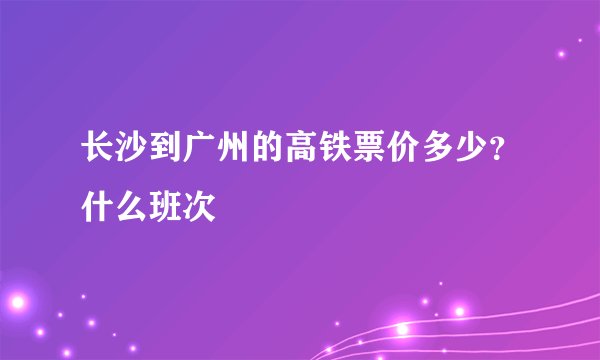 长沙到广州的高铁票价多少？什么班次