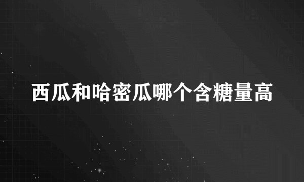 西瓜和哈密瓜哪个含糖量高