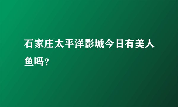 石家庄太平洋影城今日有美人鱼吗？