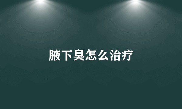 腋下臭怎么治疗