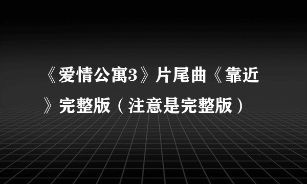 《爱情公寓3》片尾曲《靠近》完整版（注意是完整版）