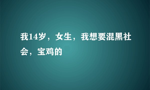 我14岁，女生，我想要混黑社会，宝鸡的