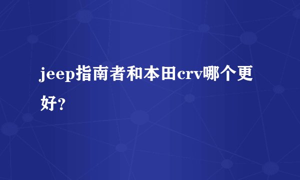 jeep指南者和本田crv哪个更好?