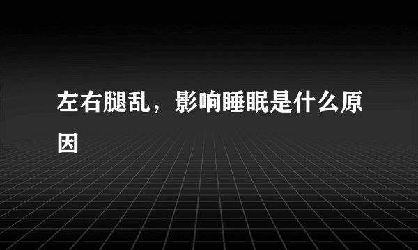 左右腿乱，影响睡眠是什么原因