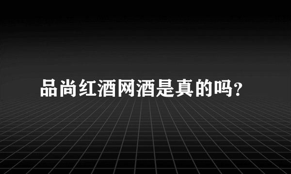 品尚红酒网酒是真的吗？