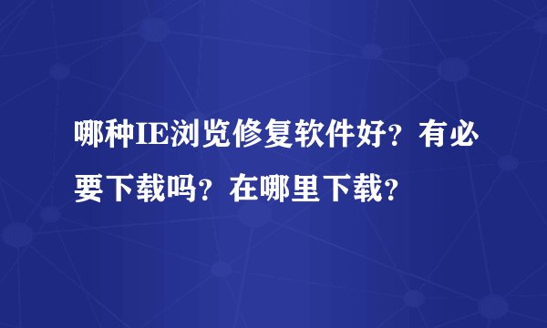 哪种IE浏览修复软件好？有必要下载吗？在哪里下载？