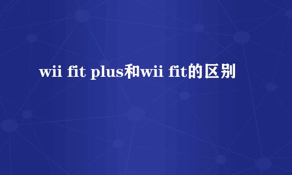 wii fit plus和wii fit的区别