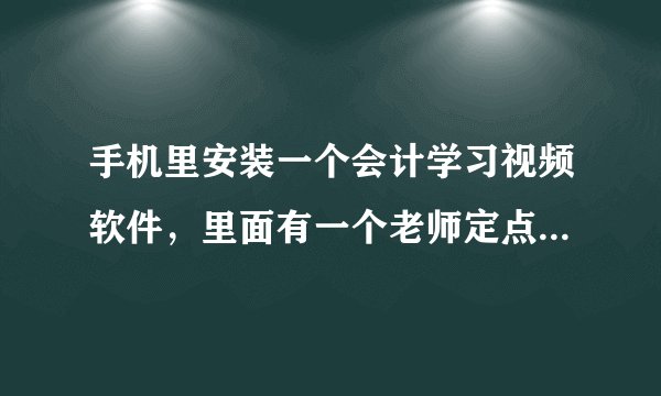 手机里安装一个会计学习视频软件,里面有一个老师定点讲课的直播间,