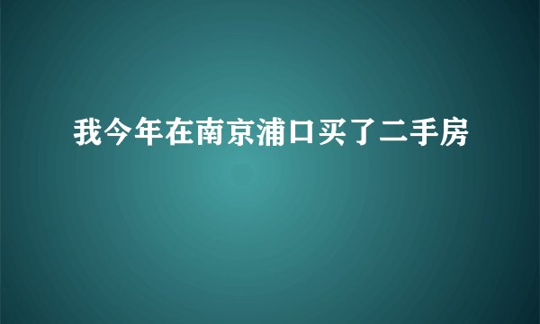 我今年在南京浦口买了二手房