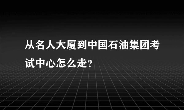 从名人大厦到中国石油集团考试中心怎么走?