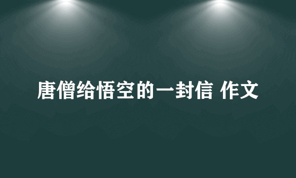 唐僧给悟空的一封信 作文