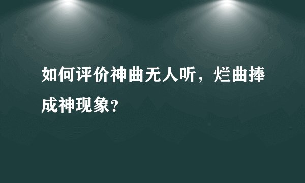 如何评价神曲无人听，烂曲捧成神现象？