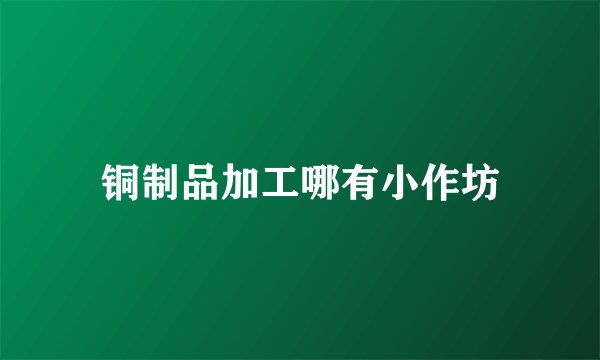 铜制品加工哪有小作坊