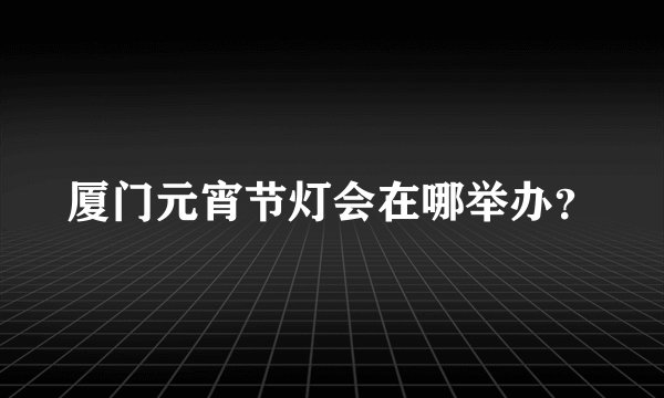 厦门元宵节灯会在哪举办？