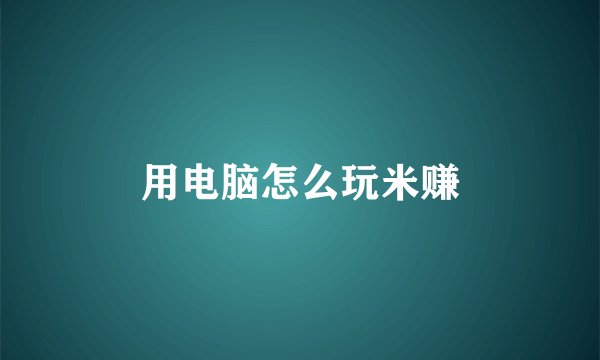 用电脑怎么玩米赚