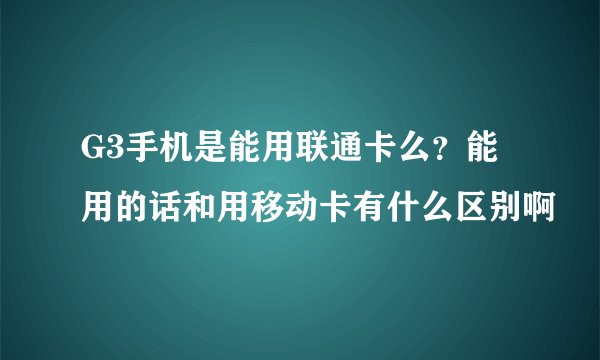 G3手机是能用联通卡么?能用的话和用移动卡有什么区别啊