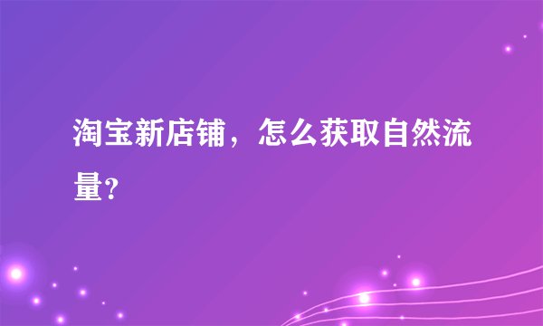淘宝新店铺，怎么获取自然流量？